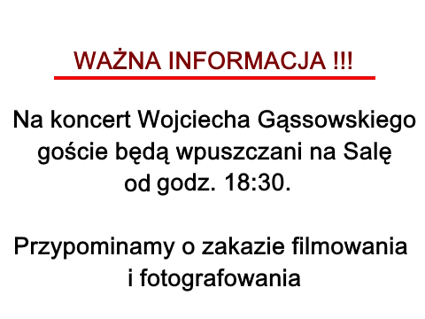 Ważna informacja. Na koncert Wojciecha Gąssowskiego goście będą wpuszczani na Salę od godz. 18:30. Przypominamy o zakazie filmowania i fotografowania.
